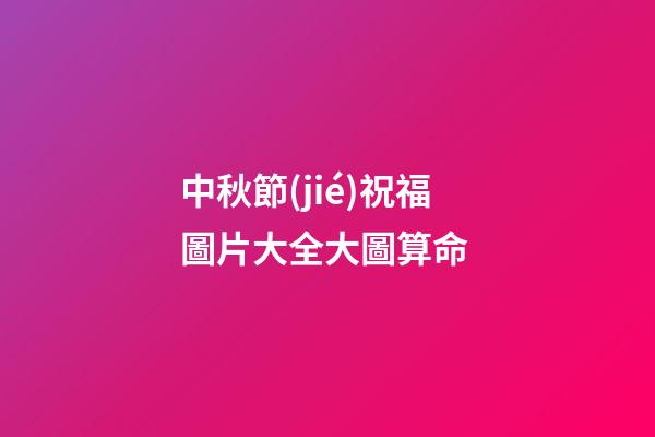 中秋節(jié)祝福圖片大全大圖算命 (中秋節(jié)日祝福圖片大全集)-第1張-觀點(diǎn)-玄機(jī)派